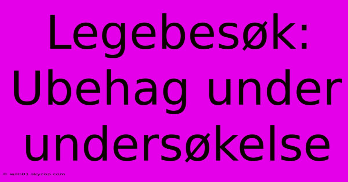 Legebesøk: Ubehag Under Undersøkelse