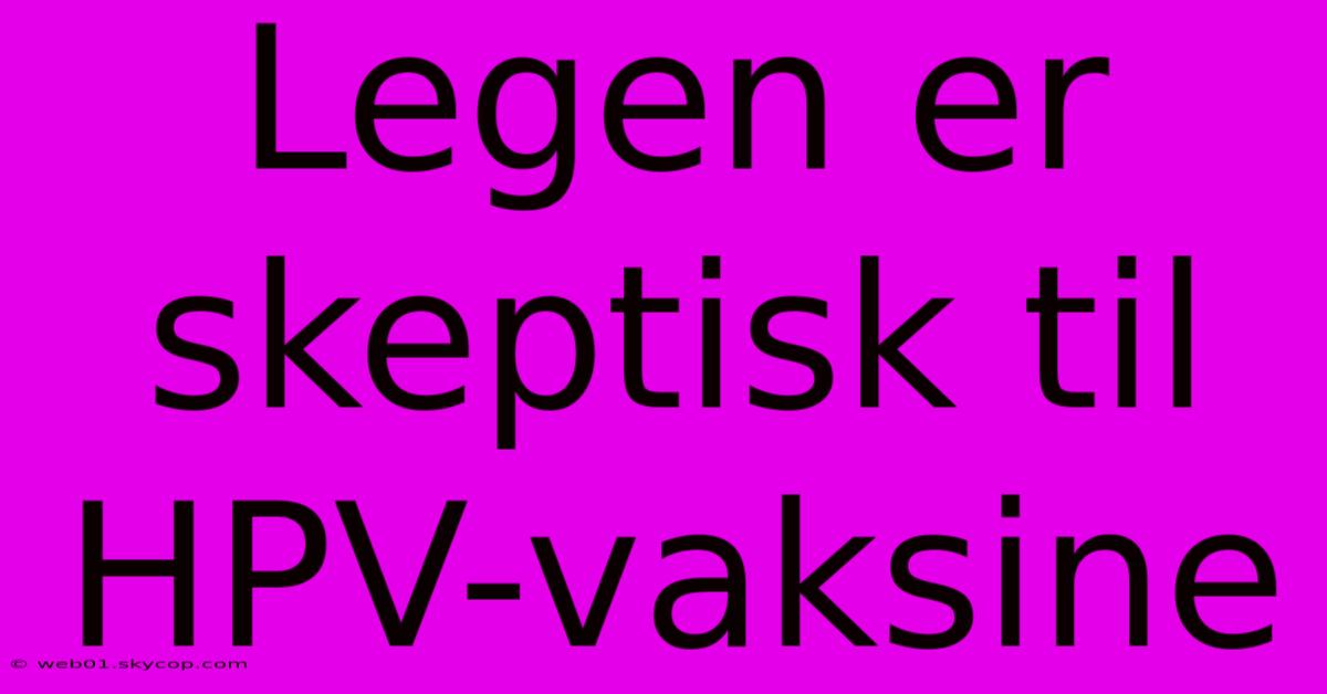 Legen Er Skeptisk Til HPV-vaksine