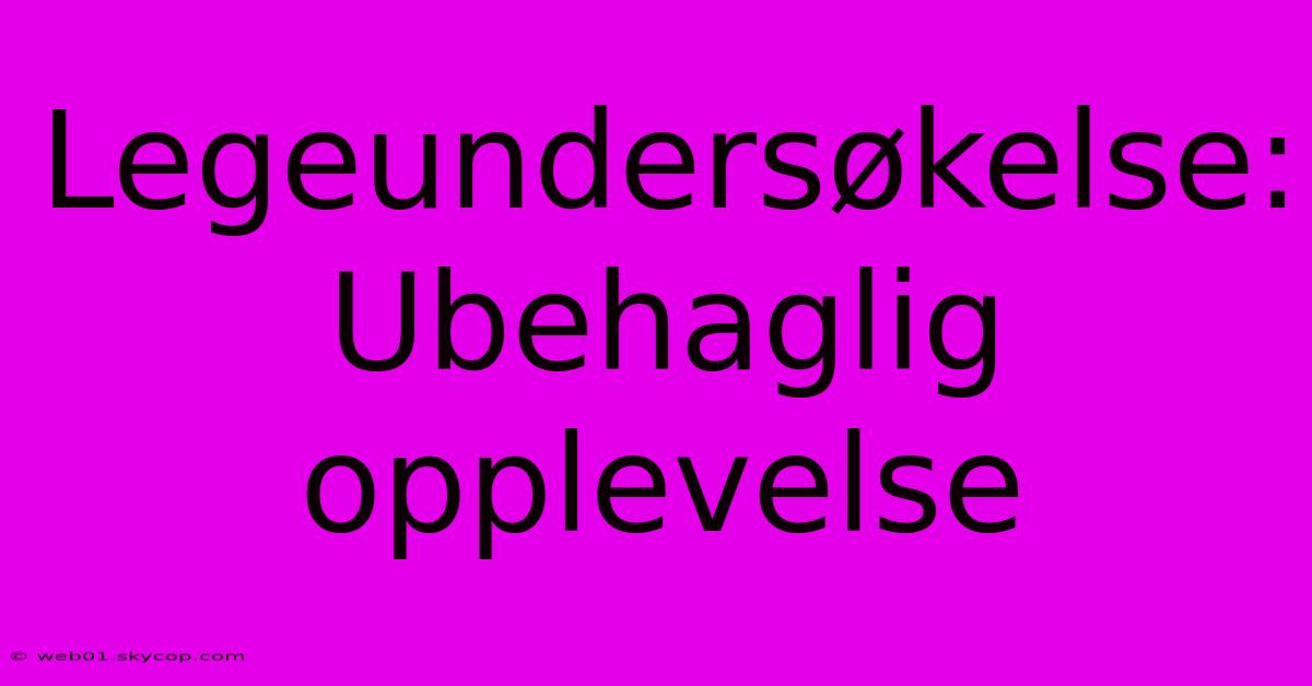 Legeundersøkelse: Ubehaglig Opplevelse