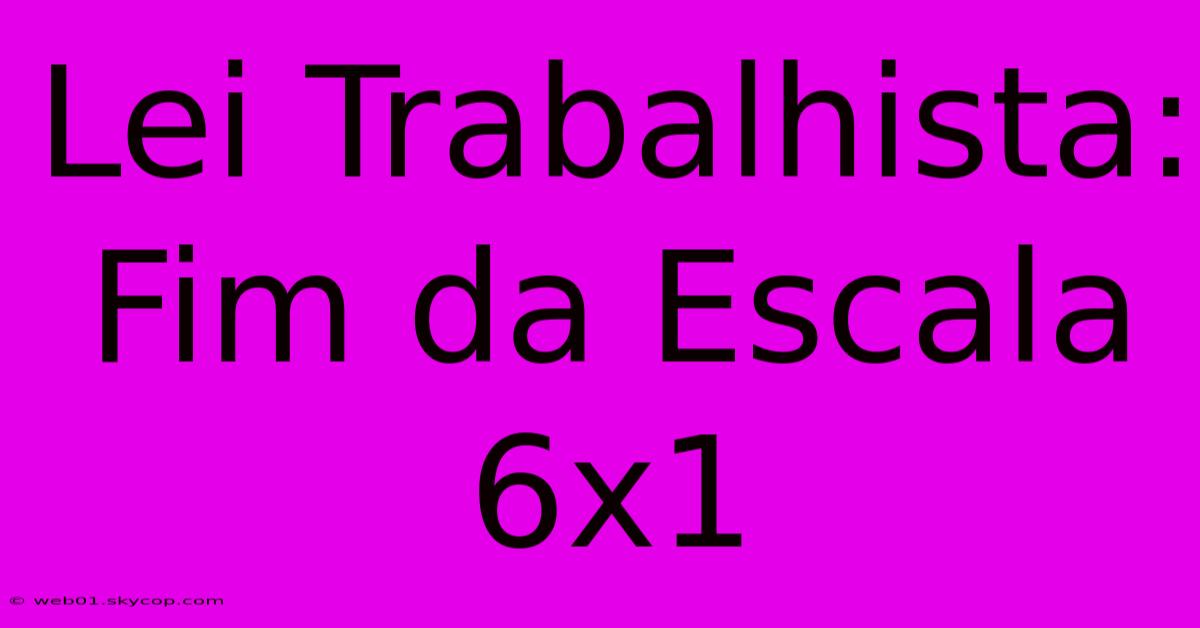 Lei Trabalhista: Fim Da Escala 6x1