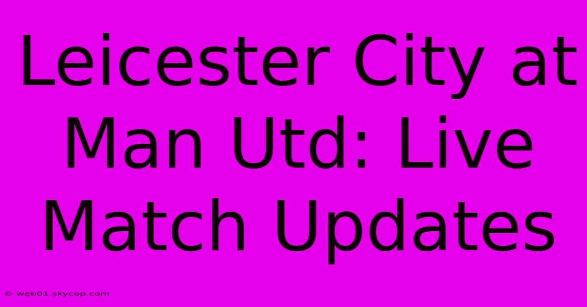 Leicester City At Man Utd: Live Match Updates