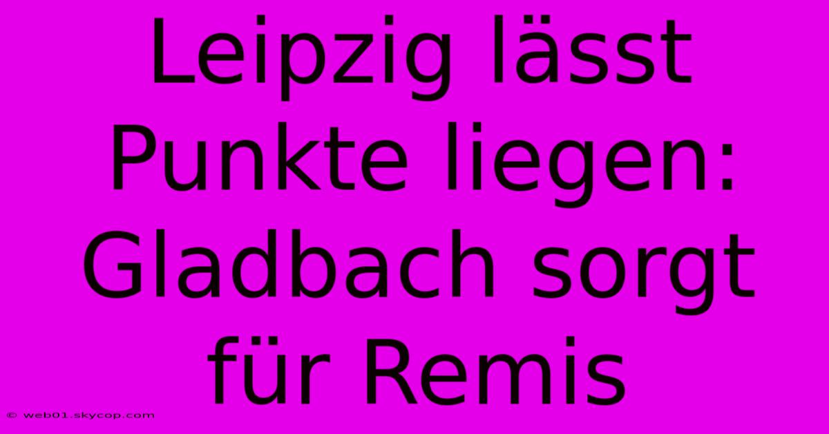 Leipzig Lässt Punkte Liegen: Gladbach Sorgt Für Remis