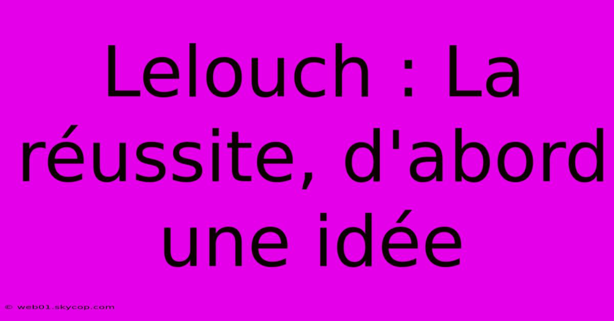 Lelouch : La Réussite, D'abord Une Idée