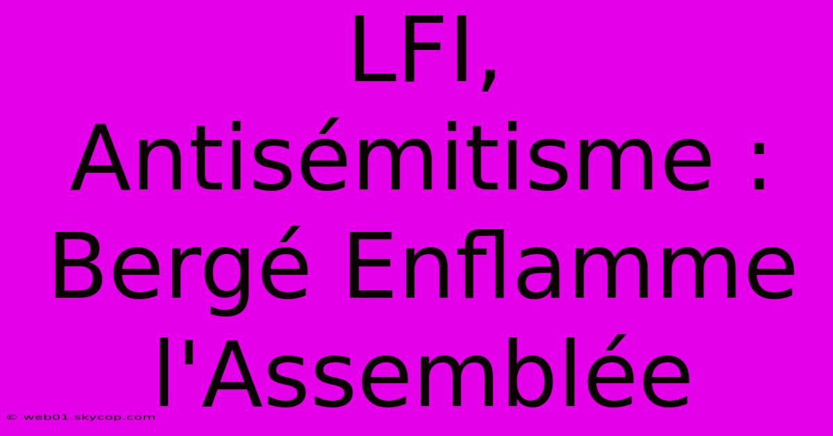 LFI, Antisémitisme : Bergé Enflamme L'Assemblée 