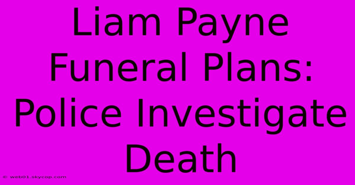 Liam Payne Funeral Plans: Police Investigate Death