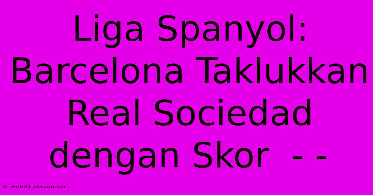 Liga Spanyol: Barcelona Taklukkan Real Sociedad Dengan Skor  - - 