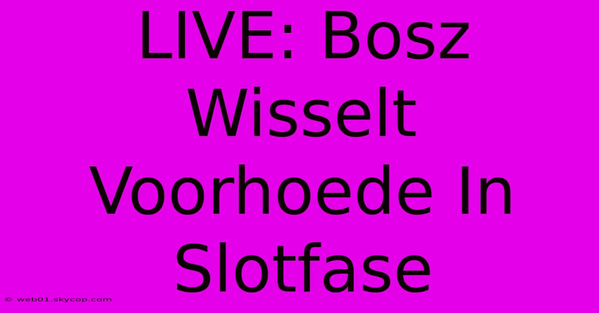 LIVE: Bosz Wisselt Voorhoede In Slotfase