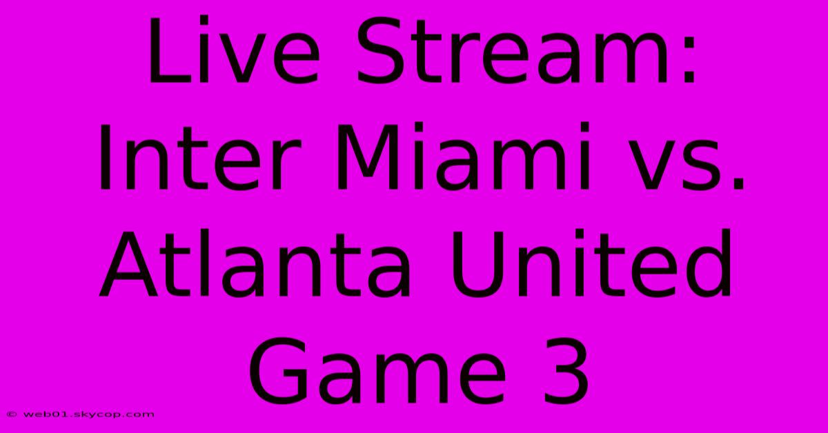 Live Stream: Inter Miami Vs. Atlanta United Game 3 