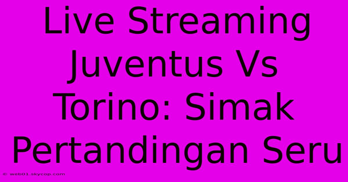 Live Streaming Juventus Vs Torino: Simak Pertandingan Seru