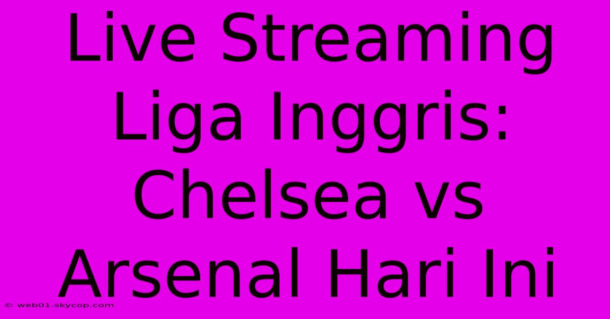 Live Streaming Liga Inggris: Chelsea Vs Arsenal Hari Ini