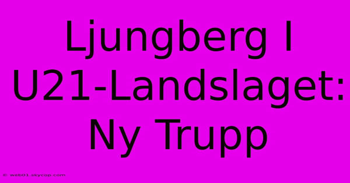 Ljungberg I U21-Landslaget: Ny Trupp 