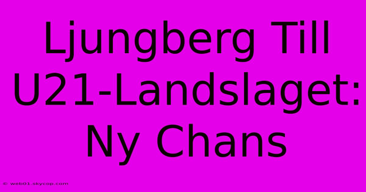 Ljungberg Till U21-Landslaget: Ny Chans