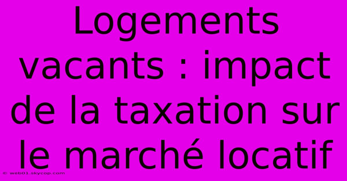 Logements Vacants : Impact De La Taxation Sur Le Marché Locatif 