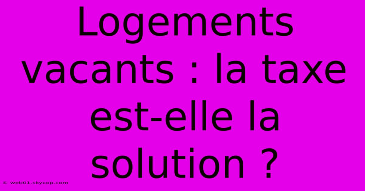 Logements Vacants : La Taxe Est-elle La Solution ? 