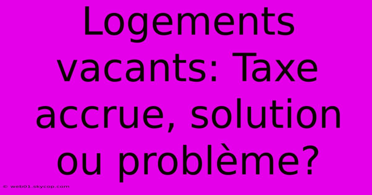 Logements Vacants: Taxe Accrue, Solution Ou Problème?