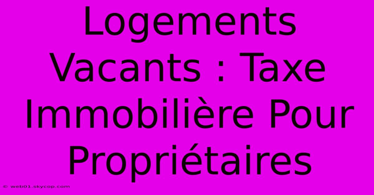 Logements Vacants : Taxe Immobilière Pour Propriétaires