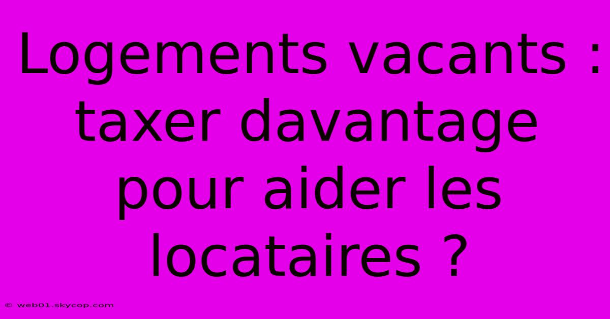 Logements Vacants : Taxer Davantage Pour Aider Les Locataires ?