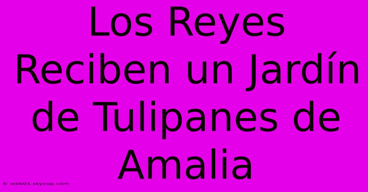 Los Reyes Reciben Un Jardín De Tulipanes De Amalia 