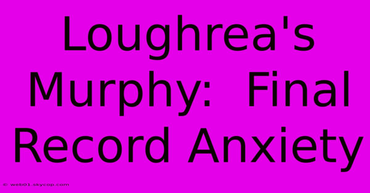 Loughrea's Murphy:  Final Record Anxiety