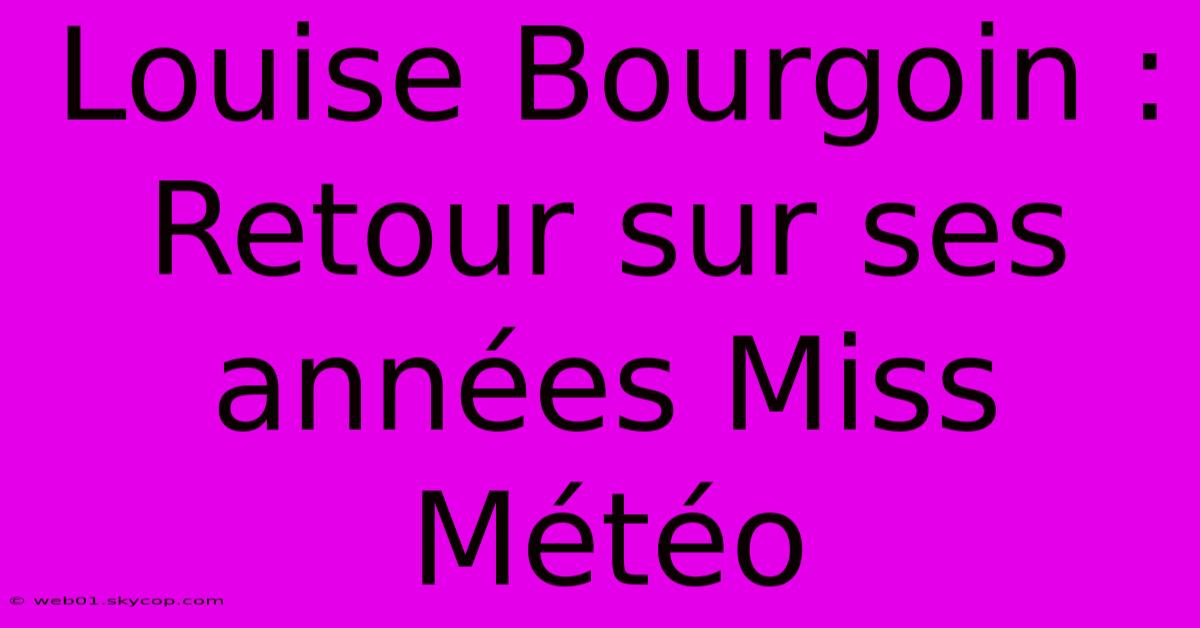 Louise Bourgoin : Retour Sur Ses Années Miss Météo