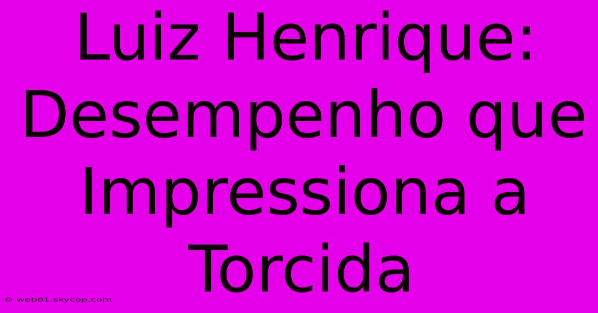 Luiz Henrique: Desempenho Que Impressiona A Torcida