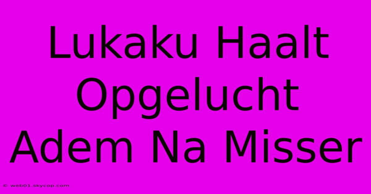 Lukaku Haalt Opgelucht Adem Na Misser