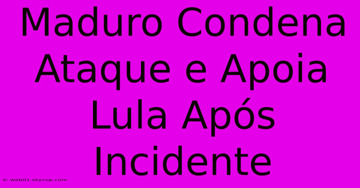 Maduro Condena Ataque E Apoia Lula Após Incidente 