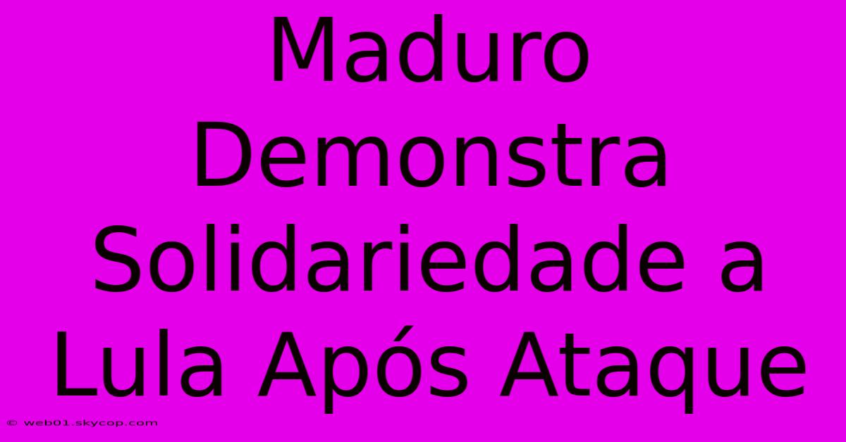 Maduro Demonstra Solidariedade A Lula Após Ataque