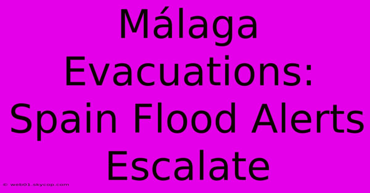 Málaga Evacuations: Spain Flood Alerts Escalate