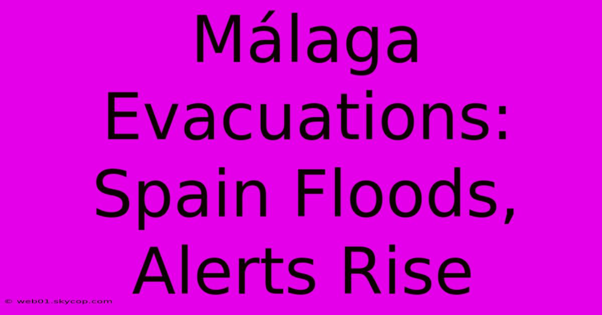 Málaga Evacuations: Spain Floods, Alerts Rise