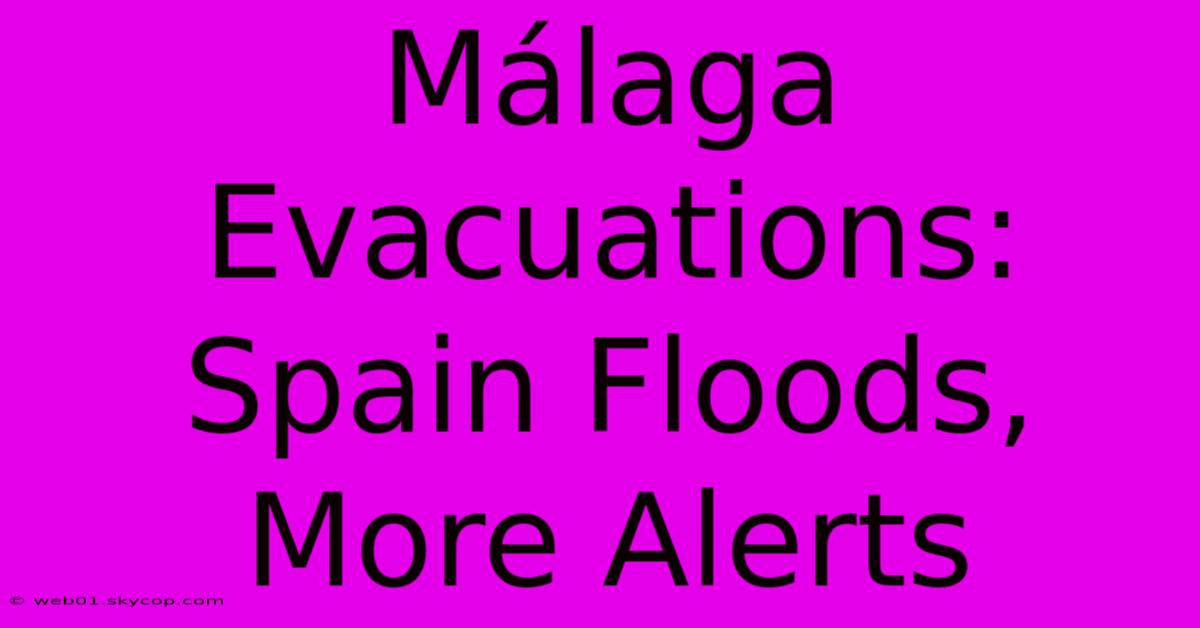 Málaga Evacuations: Spain Floods, More Alerts 