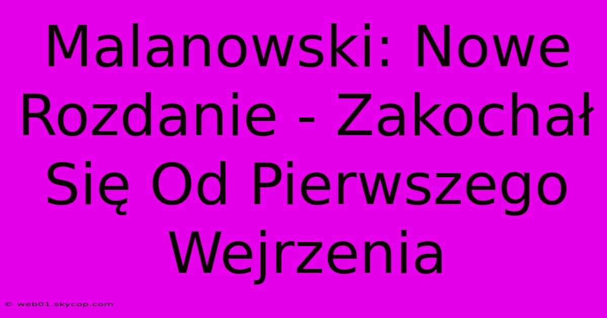 Malanowski: Nowe Rozdanie - Zakochał Się Od Pierwszego Wejrzenia