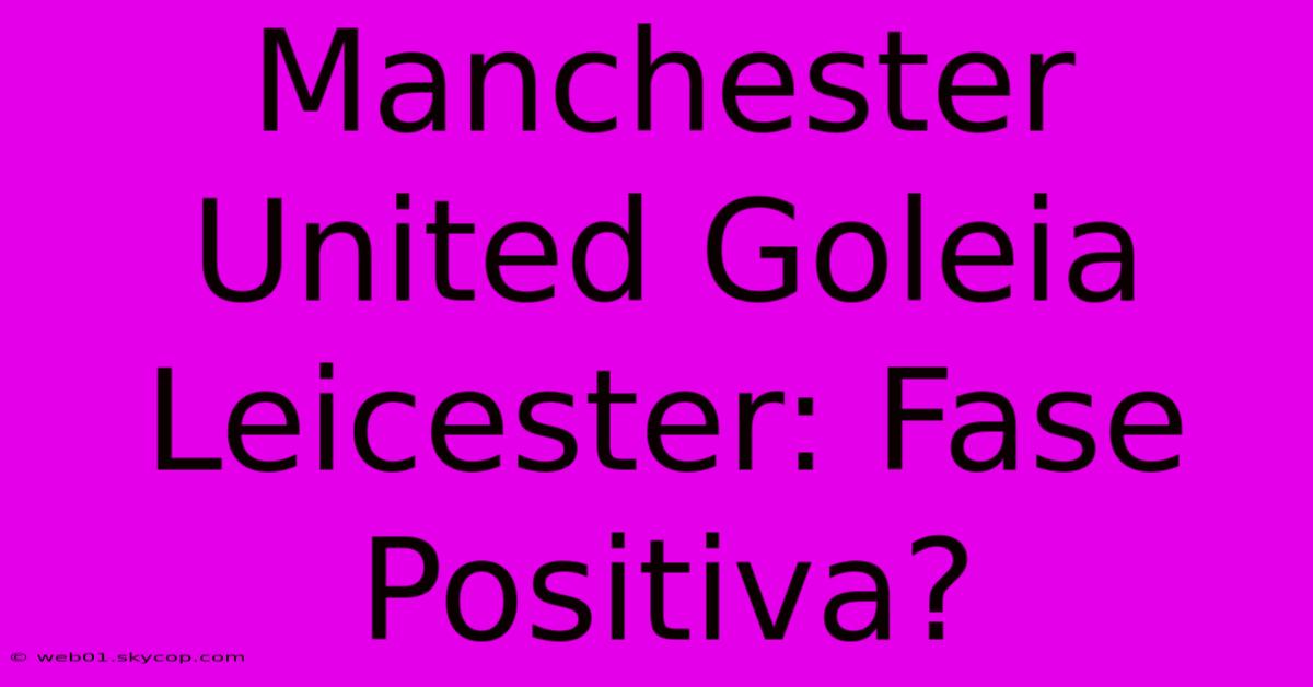 Manchester United Goleia Leicester: Fase Positiva?