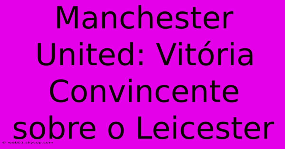 Manchester United: Vitória Convincente Sobre O Leicester 