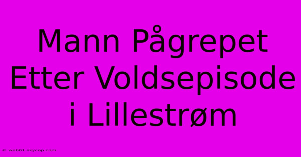 Mann Pågrepet Etter Voldsepisode I Lillestrøm