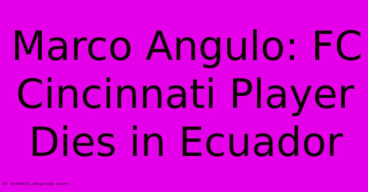 Marco Angulo: FC Cincinnati Player Dies In Ecuador 