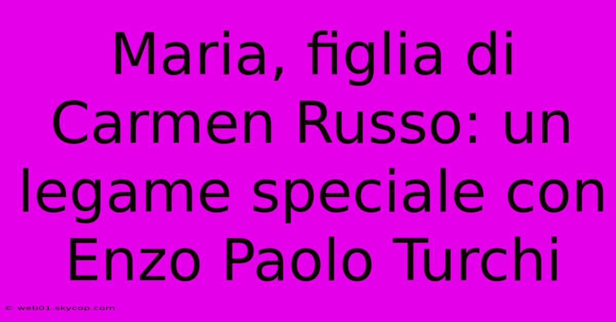 Maria, Figlia Di Carmen Russo: Un Legame Speciale Con Enzo Paolo Turchi