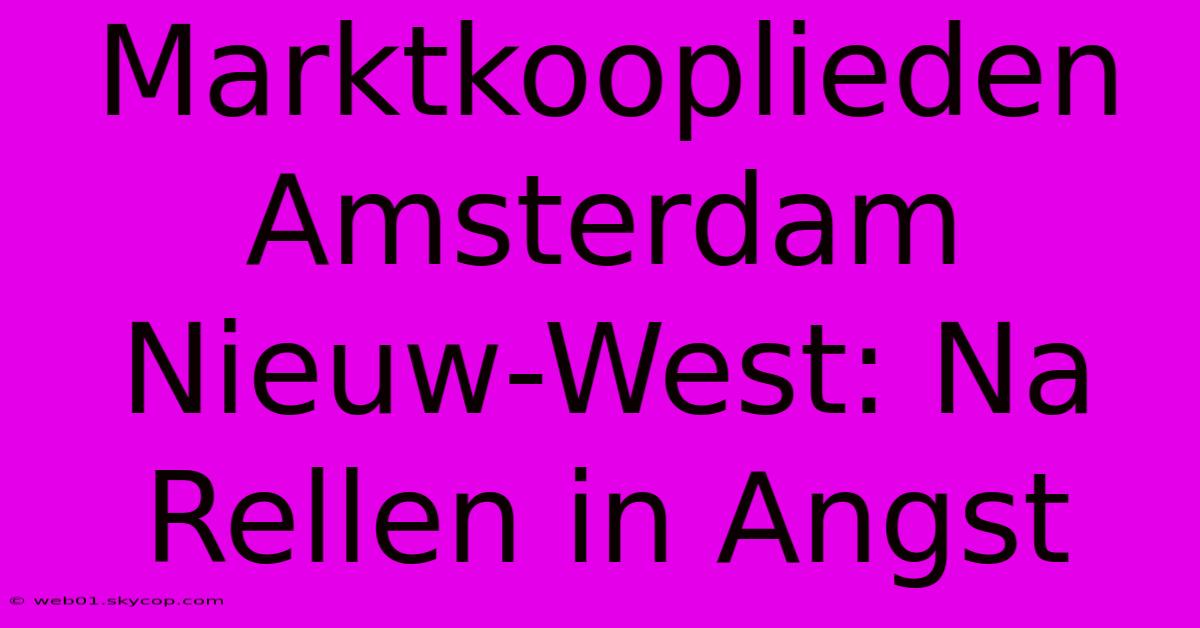 Marktkooplieden Amsterdam Nieuw-West: Na Rellen In Angst