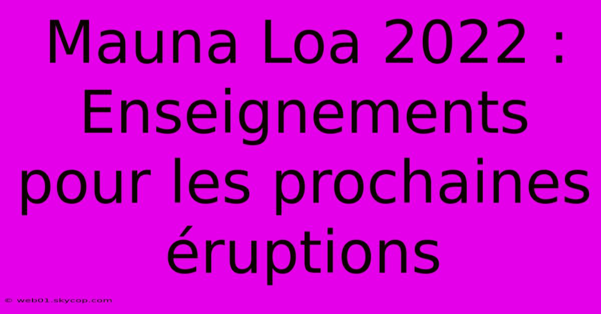 Mauna Loa 2022 : Enseignements Pour Les Prochaines Éruptions 