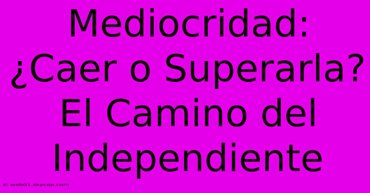 Mediocridad: ¿Caer O Superarla? El Camino Del Independiente