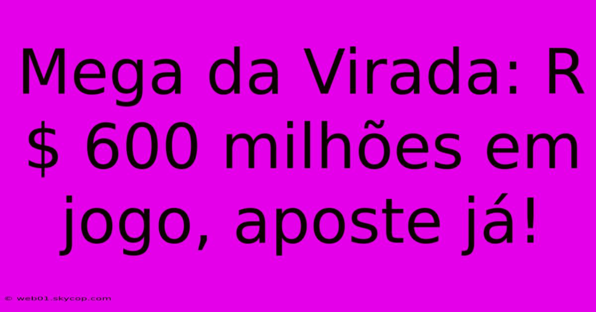 Mega Da Virada: R$ 600 Milhões Em Jogo, Aposte Já!