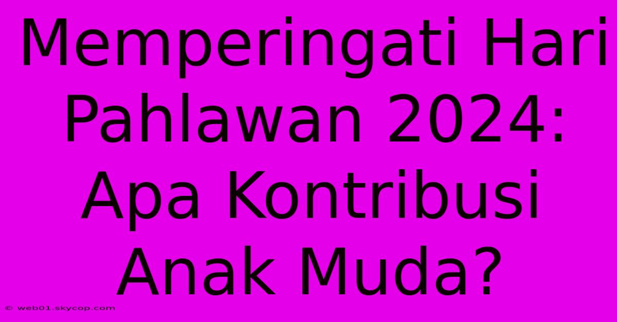 Memperingati Hari Pahlawan 2024: Apa Kontribusi Anak Muda?