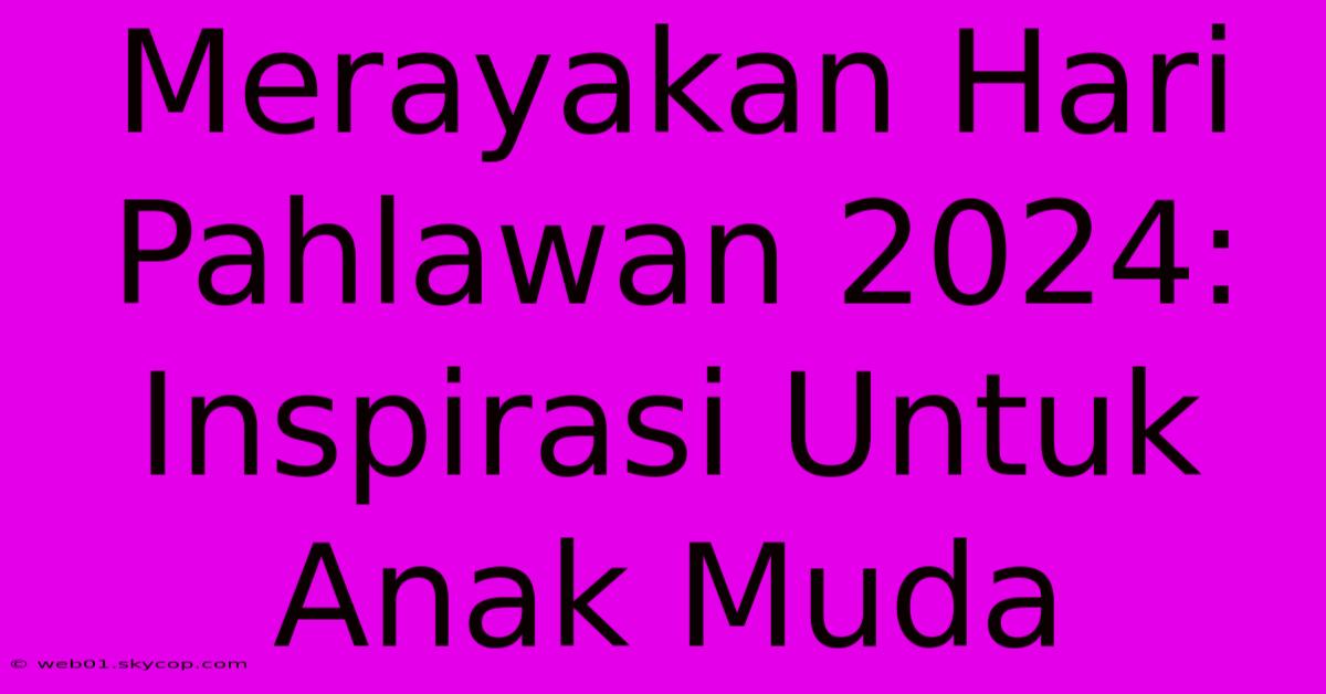 Merayakan Hari Pahlawan 2024: Inspirasi Untuk Anak Muda