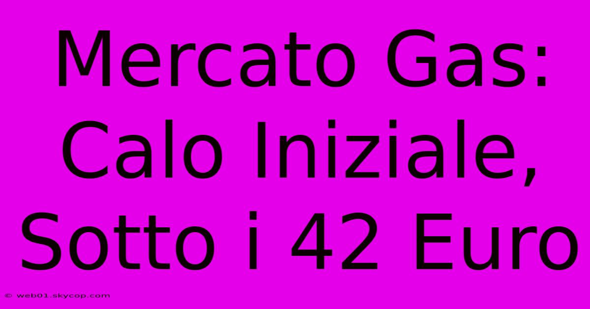 Mercato Gas: Calo Iniziale, Sotto I 42 Euro