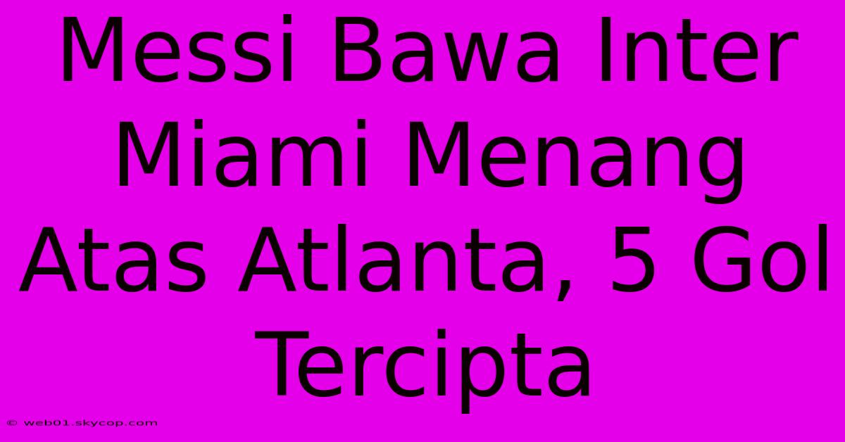 Messi Bawa Inter Miami Menang Atas Atlanta, 5 Gol Tercipta