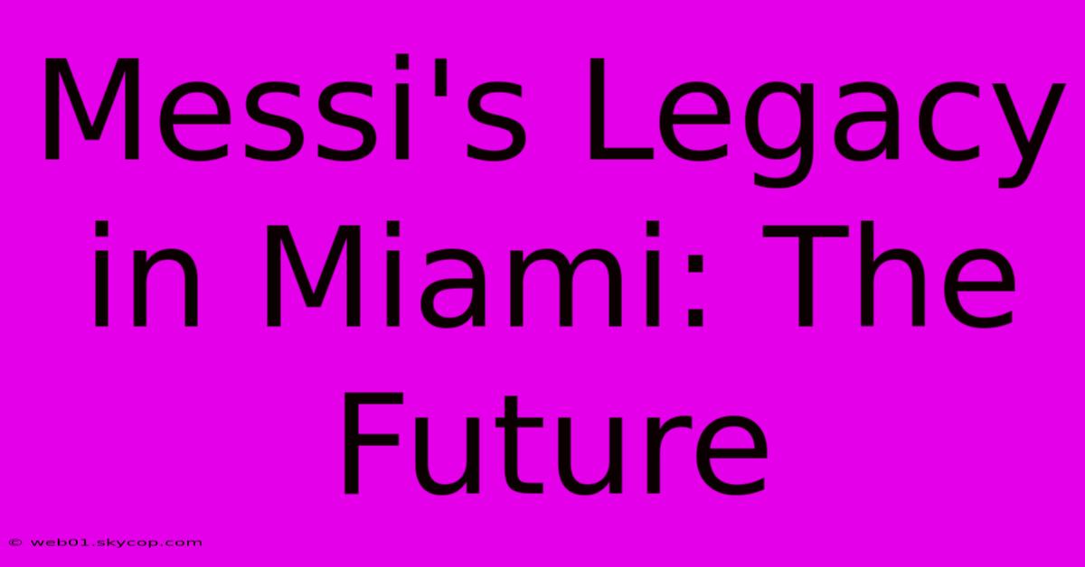 Messi's Legacy In Miami: The Future 