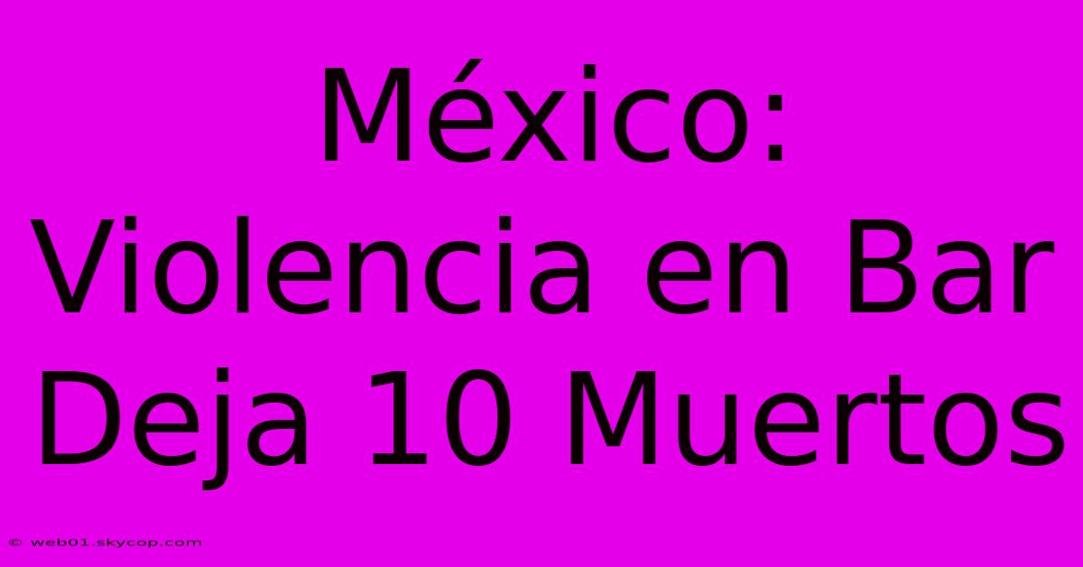 México: Violencia En Bar Deja 10 Muertos 