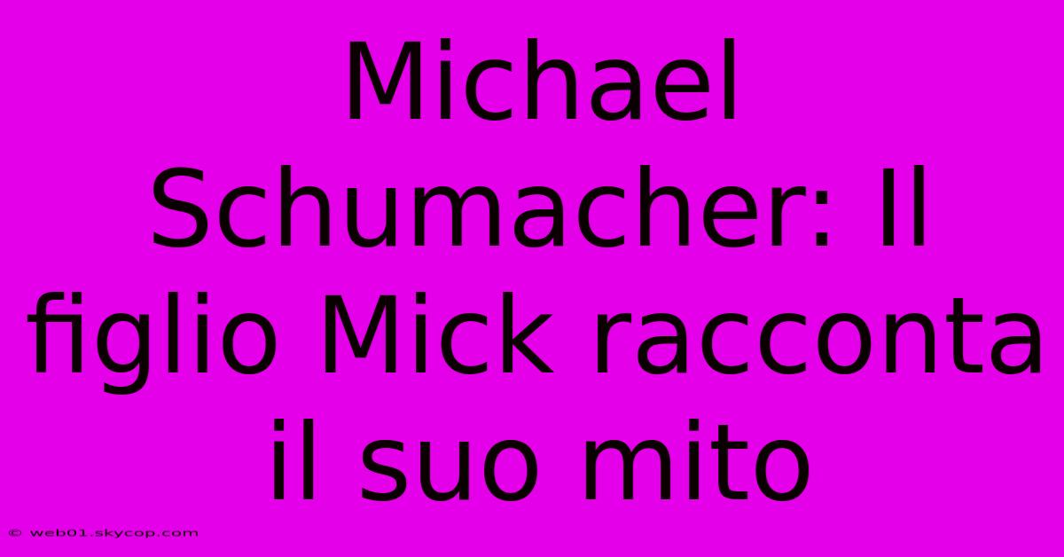 Michael Schumacher: Il Figlio Mick Racconta Il Suo Mito