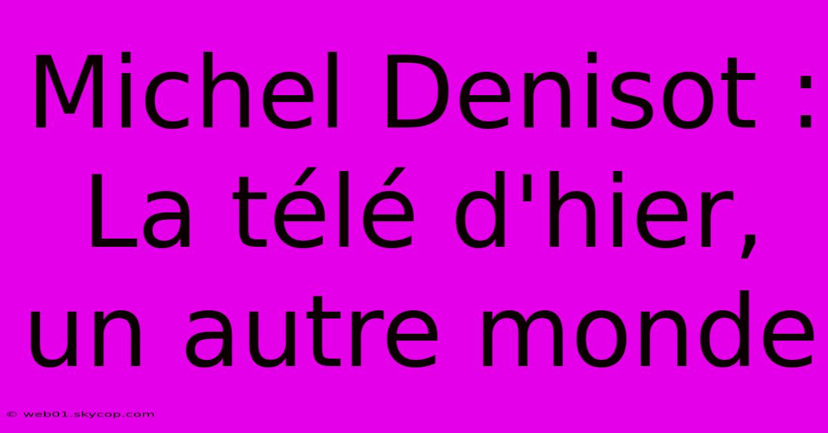 Michel Denisot : La Télé D'hier, Un Autre Monde