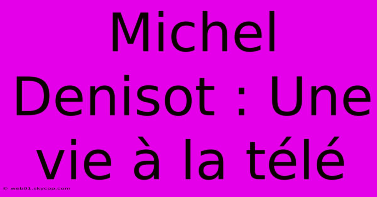 Michel Denisot : Une Vie À La Télé